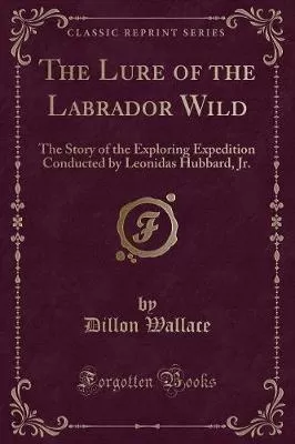 The Lure of the Labrador Wild, Vol. 6: The Story of the Exploring Expedition Conducted by Leonidas Hubbard (Classic Reprint)