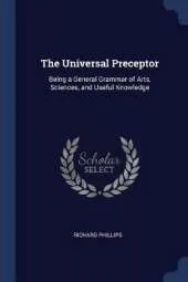 The Universal Preceptor: Being a General Grammar of Arts, Sciences, and Useful Knowledge