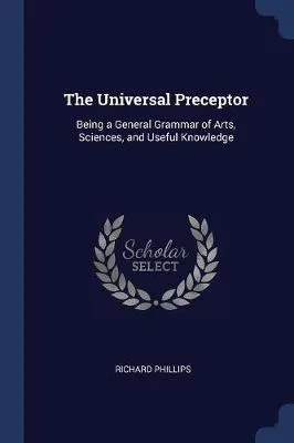 The Universal Preceptor: Being a General Grammar of Arts, Sciences, and Useful Knowledge