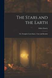 The Stars and the Earth; or, Thoughts Upon Space, Time and Eternity
