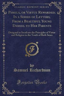 Pamela, or Virtue Rewarded; In a Series of Letters, From a Beautiful Young Damsel to Her Parents: Designed to Inculcate the Principles of Virtue and Religion in the Youth of Both Sexes (Classic Reprint)