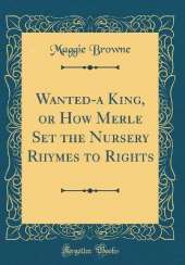 Wanted-a King, or How Merle Set the Nursery Rhymes to Rights (Classic Reprint)