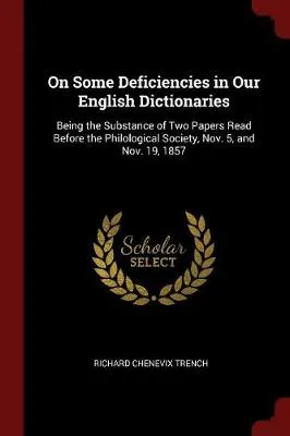On Some Deficiencies in Our English Dictionaries: Being the Substance of Two Papers Read Before the Philological Society, Nov. 5, and Nov. 19, 1857