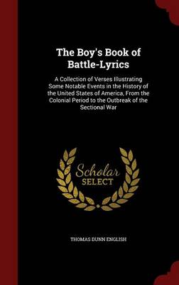 The Boy's Book of Battle-Lyrics: A Collection of Verses Illustrating Some Notable Events in the History of the United States of America, from the Colonial Period to the Outbreak of the Sectional War