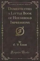 Domesticities a Little Book of Household Impressions (Classic Reprint)