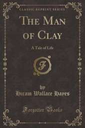 The Man of Clay: A Tale of Life (Classic Reprint)