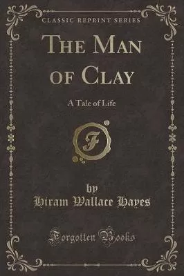 The Man of Clay: A Tale of Life (Classic Reprint)
