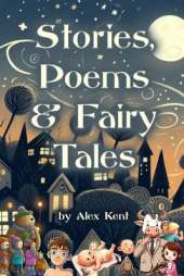 Stories, Poems & Fairy Tales: An Original Collection Of Creative Writing By Alex Kent