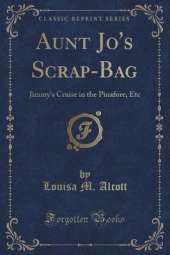 Aunt Jo's Scrap-Bag: Jimmy's Cruise in the Pinafore, Etc (Classic Reprint)