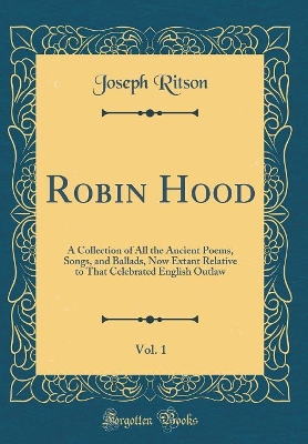 Robin Hood, Vol. 1: A Collection of All the Ancient Poems, Songs, and Ballads, Now Extant Relative to That Celebrated English Outlaw (Classic Reprint)