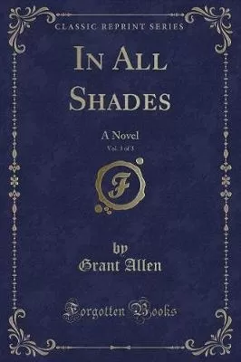 In All Shades, Vol. 3 of 3: A Novel (Classic Reprint)