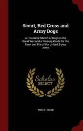 Scout, Red Cross and Army Dogs: A Historical Sketch of Dogs in the Great War and a Training Guide for the Rank and File of the United States Army