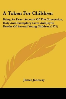A Token For Children: Being An Exact Account Of The Conversion, Holy And Exemplary Lives And Joyful Deaths Of Several Young Children (1771)