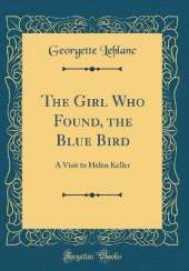 The Girl Who Found, the Blue Bird: A Visit to Helen Keller (Classic Reprint)