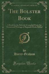 The Bolster Book: A Book for the Bedside (Compiled From the Occasional Writings of Reginald Drake Biffin) (Classic Reprint)