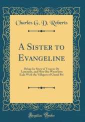 A Sister to Evangeline: Being the Story of Yvonne De Lamourie, and How She Went Into Exile With the Villagers of Grand Pré (Classic Reprint)