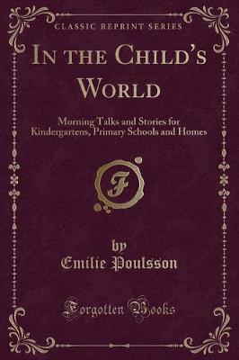 In the Child's World: Morning Talks and Stories for Kindergartens, Primary Schools and Homes (Classic Reprint)