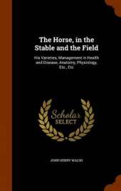 The Horse, in the Stable and the Field: His Varieties, Management in Health and Disease, Anatomy, Physiology, Etc., Etc
