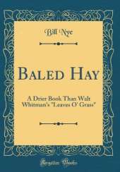 Baled Hay: A Drier Book Than Walt Whitman's "Leaves O' Grass" (Classic Reprint)