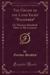 The Cruise of the Land Yacht "Wanderer": Or Thirteen Hundred Miles in My Caravan (Classic Reprint)