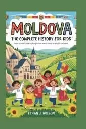 Moldova: The Complete History for Kids: How a Small Country Taught the World About Strength and Spirit