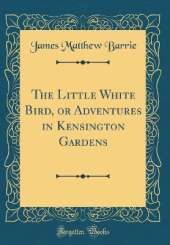 The Little White Bird, or Adventures in Kensington Gardens (Classic Reprint)