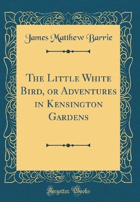 The Little White Bird, or Adventures in Kensington Gardens (Classic Reprint)