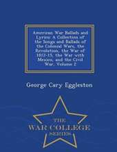 American War Ballads and Lyrics: A Collection of the Songs and Ballads of the Colonial Wars, the Revolution, the War of 1812-15, the War with Mexico, and the Civil War, Volume 2 - War College Series