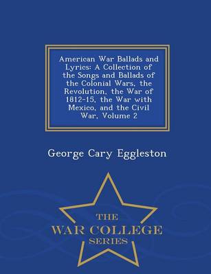 American War Ballads and Lyrics: A Collection of the Songs and Ballads of the Colonial Wars, the Revolution, the War of 1812-15, the War with Mexico, and the Civil War, Volume 2 - War College Series
