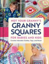 Not Your Granny's Granny Squares for Babies and Kids: Crochet Adorable Clothes, Toys, and More!