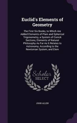 Euclid's Elements of Geometry: The First Six Books, to Which Are Added Elements of Plain and Spherical Trigonometry, a System of Conick Sections, Elements of Natural Philosophy as Far as It Relates to Astronomy, According to the Newtonian System, and Elem