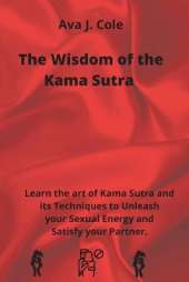 The Wisdom of the Kama Sutra: Learn the art of Kama Sutra and its Techniques to Unleash your Sexual Energy and Satisfy your Partner.