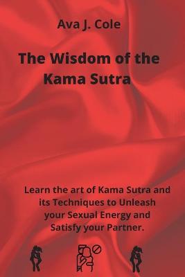 The Wisdom of the Kama Sutra: Learn the art of Kama Sutra and its Techniques to Unleash your Sexual Energy and Satisfy your Partner.