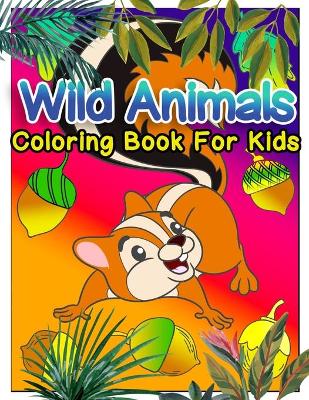 Wild Animals Coloring Book For Kids: A Cute Wild Animals Coloring Book For Kids Ages 4-8, 9-12 Stress Relief & Relaxation For Teenagers, Tweens, Older Kids, Boys, & Girls