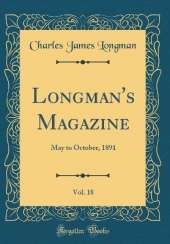 Longman's Magazine, Vol. 18: May to October, 1891 (Classic Reprint)