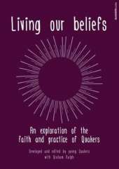 Living Our Beliefs: An Exploration of the Faith and Practice of Quakers