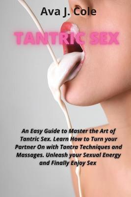 Tantric Sex: An Easy Guide to Master the Art of Tantric Sex. Learn How to Turn your Partner On with Tantra Techniques and Massages. Unleash your Sexual Energy and Finally Enjoy Sex