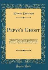 Pepys's Ghost: His Wanderings in Greater Gotham, His Adventures in the Spanish War, Together With His Minor Exploits in the Field of Love and Fashion With His Thoughts Theron; Now Re-Cyphered and Here Set Down, With Many Annotations (Classic Reprint)