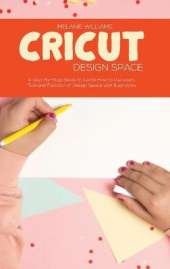 Cricut Design Space: A Step-By-Step Guide to Learn How To Use every Tool and Function of Design Space with Illustration
