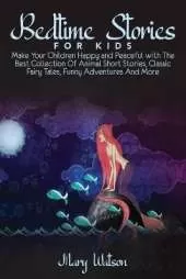 Bedtime Stories for Kids: Make Your Children Happy and Peaceful with The Best Collection Of Animal Short Stories, Classic Fairy Tales, Funny Adventures And More