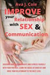 Improve your Relationship with Sex & Communication: Discover How to Communicate and Express Yourself with Your Partner. Learn the basics of Good sex and Drive your Relationship to the Next Level