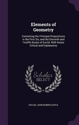 Elements of Geometry: Containing the Principal Propositions in the First Six, and the Eleventh and Twelfth Books of Euclid. With Notes, Critical and Explanatory