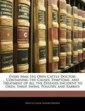 Every Man His Own Cattle Doctor: Containing the Causes, Symptoms, and Treatment of All the Diseases Incident to Oxen, Sheep, Swine, Poultry, and Rabbits