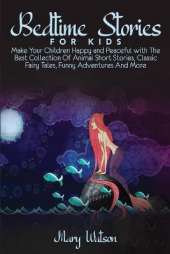 Bedtime Stories for Kids: Make Your Children Happy and Peaceful with The Best Collection Of Animal Short Stories, Classic Fairy Tales, Funny Adventures And More