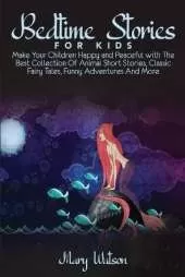 Bedtime Stories for Kids: Make Your Children Happy and Peaceful with The Best Collection Of Animal Short Stories, Classic Fairy Tales, Funny Adventures And More