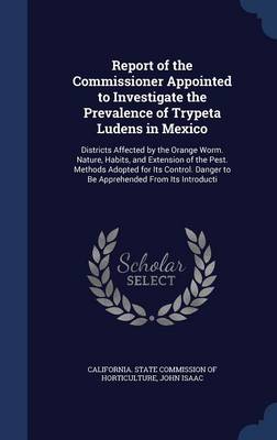 Report of the Commissioner Appointed to Investigate the Prevalence of Trypeta Ludens in Mexico: Districts Affected by the Orange Worm. Nature, Habits, and Extension of the Pest. Methods Adopted for Its Control. Danger to Be Apprehended from Its Introducti