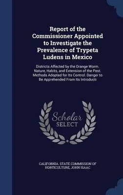 Report of the Commissioner Appointed to Investigate the Prevalence of Trypeta Ludens in Mexico: Districts Affected by the Orange Worm. Nature, Habits, and Extension of the Pest. Methods Adopted for Its Control. Danger to Be Apprehended from Its Introducti