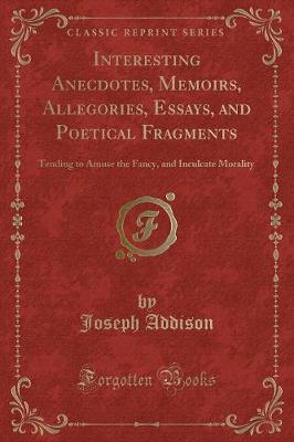 Interesting Anecdotes, Memoirs, Allegories, Essays, and Poetical Fragments: Tending to Amuse the Fancy, and Inculcate Morality (Classic Reprint)