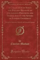 A Collection of Songs and Ballads Relative to the London Prentices and Trades; And to the Affairs of London Generally: During the Fourteenth, Fifteenth, and Sixteenth Centuries (Classic Reprint)
