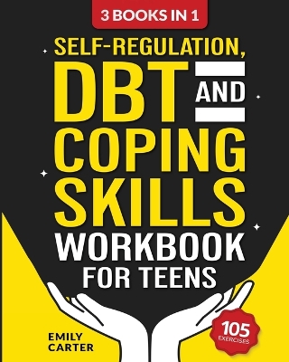 Self-Regulation, DBT and Coping Skills Workbook for Teens: 3 Books in 1 - Tools for Mastering Emotions, Improving Self-Control and Building Emotional Regulation Skills Using CBT, DBT and Mindfulness